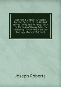 The Hand-Book of Artillery: For the Service of the United States (Army and Militia) : With the Manual of Heavy Artillery, Including That of the New Iron Carriage (Turkish Edition)