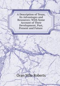 A Description of Texas, Its Advantages and Resources: With Some Account of Their Development, Past, Present and Future .