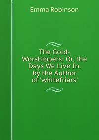 The Gold-Worshippers: Or, the Days We Live In. by the Author of 'whitefriars'.