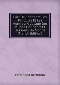 L'art De Conna?tre Les Pendules Et Les Montres: ? L'usage Des Jeunes Horlogers Et Des Gens Du Monde (French Edition)
