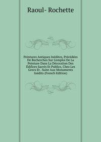 Peintures Antiques In?dites, Pr?c?d?es De Recherches Sur L'emploi De La Peinture Dans La D?coration Des ?difices Sacr?s Et Publics, Chez Les Grecs Et . Suite Aux Monuments In?dits (French Edition)