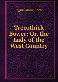 Trecothick Bower: Or, the Lady of the West Country