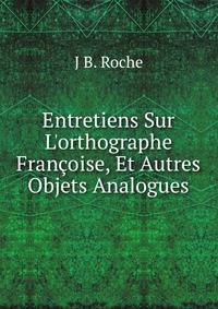 Entretiens Sur L'orthographe Fran?oise, Et Autres Objets Analogues