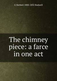 The chimney piece: a farce in one act