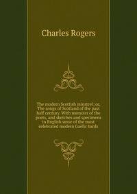 The modern Scottish minstrel; or, The songs of Scotland of the past half century. With memoirs of the poets, and sketches and specimens in English verse of the most celebrated modern Gaelic bards