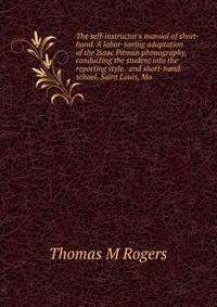 The self-instructor's manual of short-hand. A labor-saving adaptation of the Isaac Pitman phonography, conducting the student into the reporting style . and short-hand school, Saint Louis, Mo