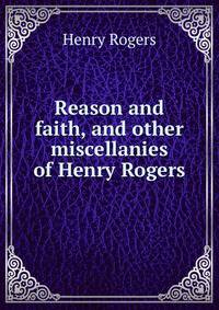 Reason and faith, and other miscellanies of Henry Rogers