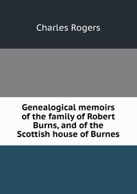Genealogical memoirs of the family of Robert Burns, and of the Scottish house of Burnes