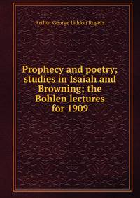 Prophecy and poetry; studies in Isaiah and Browning; the Bohlen lectures for 1909