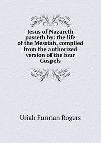 Jesus of Nazareth passeth by: the life of the Messiah, compiled from the authorized version of the four Gospels