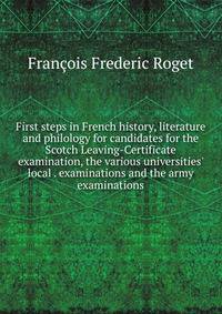 First steps in French history, literature and philology for candidates for the Scotch Leaving-Certificate examination, the various universities' local . examinations and the army examinations