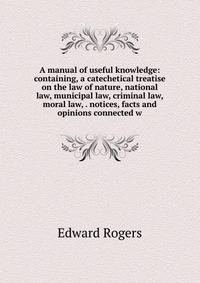 A manual of useful knowledge: containing, a catechetical treatise on the law of nature, national law, municipal law, criminal law, moral law, . notices, facts and opinions connected w