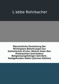 Ubersichliche Darstellung Der Wichtigsten Bekehrungen Zur Katholischen Kirche: Welche Unter Den Protestanten Und Andern Religionsangehorigen Seit Dem . Stattgefunden Haben (German Edition)