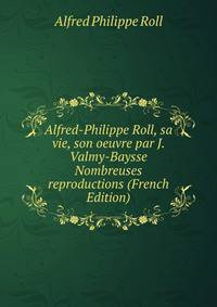Alfred-Philippe Roll, sa vie, son oeuvre par J. Valmy-Baysse Nombreuses reproductions (French Edition)