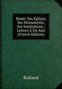 Rome: Ses Eglises, Ses Monuments, Ses Institutions : Lettres A Un Ami (French Edition)