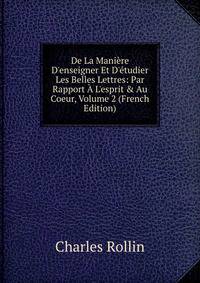 De La Mani?re D'enseigner Et D'?tudier Les Belles Lettres: Par Rapport ? L'esprit &amp; Au Coeur, Volume 2 (French Edition)