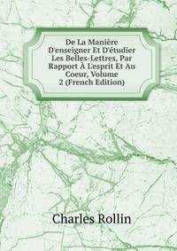 De La Mani?re D'enseigner Et D'?tudier Les Belles-Lettres, Par Rapport ? L'esprit Et Au Coeur, Volume 2 (French Edition)