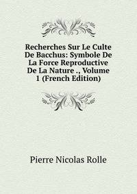Recherches Sur Le Culte De Bacchus: Symbole De La Force Reproductive De La Nature ., Volume 1 (French Edition)