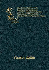 The Ancient History of the Egyptians, Carthaginians, Assyrians, Medes and Persians, Grecians and Macedonians: Translated from the French, Volume 8