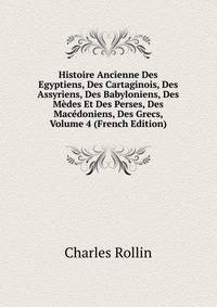 Histoire Ancienne Des Egyptiens, Des Cartaginois, Des Assyriens, Des Babyloniens, Des Medes Et Des Perses, Des Macedoniens, Des Grecs, Volume 4 (French Edition)