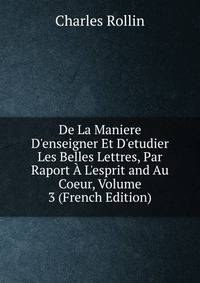 De La Maniere D'enseigner Et D'etudier Les Belles Lettres, Par Raport ? L'esprit and Au Coeur, Volume 3 (French Edition)