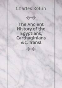 The Ancient History of the Egyptians, Carthaginians &amp;c. Transl