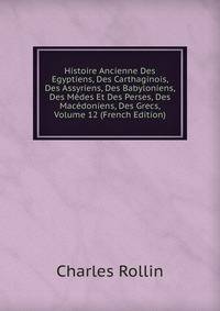 Histoire Ancienne Des Egyptiens, Des Carthaginois, Des Assyriens, Des Babyloniens, Des Medes Et Des Perses, Des Macedoniens, Des Grecs, Volume 12 (French Edition)