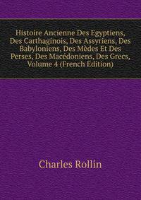 Histoire Ancienne Des Egyptiens, Des Carthaginois, Des Assyriens, Des Babyloniens, Des Medes Et Des Perses, Des Macedoniens, Des Grecs, Volume 4 (French Edition)