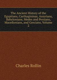 The Ancient History of the Egyptians, Carthagininas, Assyrians, Babylonians, Medes and Persians, Macedonians, and Grecians, Volume 2