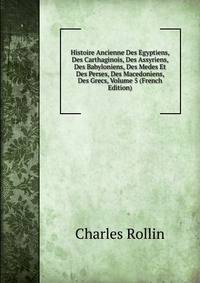 Histoire Ancienne Des Egyptiens, Des Carthaginois, Des Assyriens, Des Babyloniens, Des Medes Et Des Perses, Des Macedoniens, Des Grecs, Volume 5 (French Edition)
