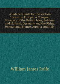 A Satchel Guide for the Vaction Tourist in Europe: A Compact Itinerary of the British Isles, Belgium and Holland, Germany and the Rhine, Switzerland, France, Austria and Italy .