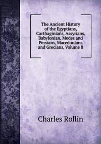 The Ancient History of the Egyptians, Carthaginians, Assyrians, Babylonian, Medes and Persians, Macedonians and Grecians, Volume 8