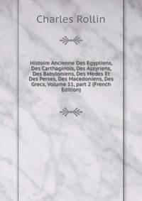 Histoire Ancienne Des Egyptiens, Des Carthaginois, Des Assyriens, Des Babyloniens, Des Medes Et Des Perses, Des Macedoniens, Des Grecs, Volume 11, part 2 (French Edition)