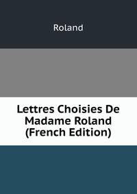 Lettres Choisies De Madame Roland (French Edition)