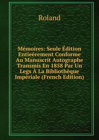 Memoires: Seule Edition Entieerement Conforme Au Manuscrit Autographe Transmis En 1858 Par Un Legs A La Bibliotheque Imperiale (French Edition)