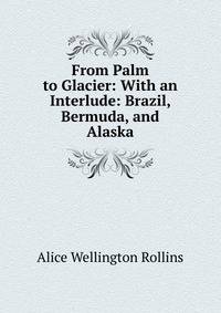 From Palm to Glacier: With an Interlude: Brazil, Bermuda, and Alaska