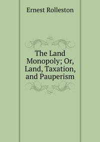 The Land Monopoly; Or, Land, Taxation, and Pauperism