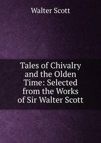 Tales of Chivalry and the Olden Time: Selected from the Works of Sir Walter Scott