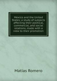 Mexico and the United States; a study of subjects affecting their political, commercial, and social relations, made with a view to their promotion