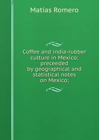 Coffee and india-rubber culture in Mexico; preceeded by geographical and statistical notes on Mexico;