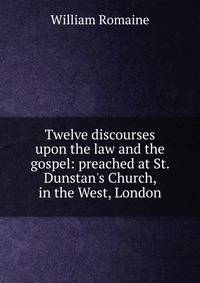 Twelve discourses upon the law and the gospel: preached at St. Dunstan's Church, in the West, London
