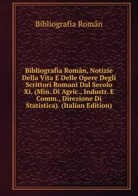 Bibliografia Roman, Notizie Della Vita E Delle Opere Degli Scrittori Romani Dal Secolo Xi. (Min. Di Agric., Industr. E Comm., Direzione Di Statistica). (Italian Edition)