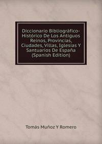 Diccionario Bibliografico-Historico De Los Antiguos Reinos, Provincias, Ciudades, Villas, Iglesias Y Santuarios De Espana (Spanish Edition)