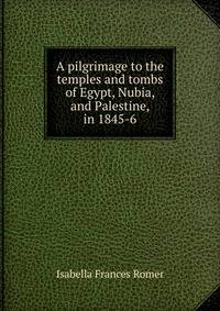 A pilgrimage to the temples and tombs of Egypt, Nubia, and Palestine, in 1845-6