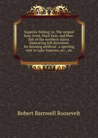 Superior fishing; or, The striped bass, trout, black bass, and blue-fish of the northern states. Embracing full directions for dressing artificial . a sporting visit to Lake Superior, etc., etc