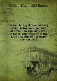 Blessed be Egypt: a missionary story : being some account of present missionary effort in Egypt, and the story of the Lord's leading of the Egypt mission band