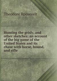 Hunting the grisly, and other sketches: an account of the big game of the United States and its chase with horse, hound, and rifle