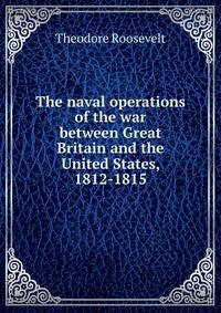 The naval operations of the war between Great Britain and the United States, 1812-1815