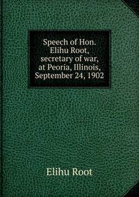 Speech of Hon. Elihu Root, secretary of war, at Peoria, Illinois, September 24, 1902
