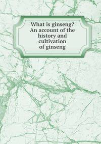 What is ginseng? An account of the history and cultivation of ginseng
